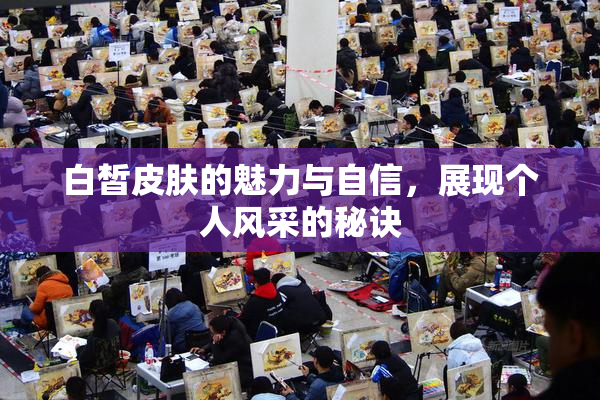 白皙皮肤的魅力与自信，展现个人风采的秘诀