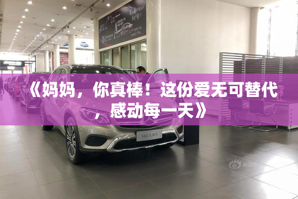 《妈妈，你真棒！这份爱无可替代，感动每一天》