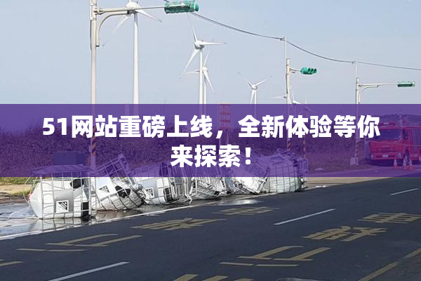 51网站重磅上线，全新体验等你来探索！