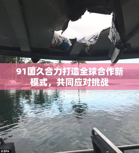 91国久合力打造全球合作新模式，共同应对挑战