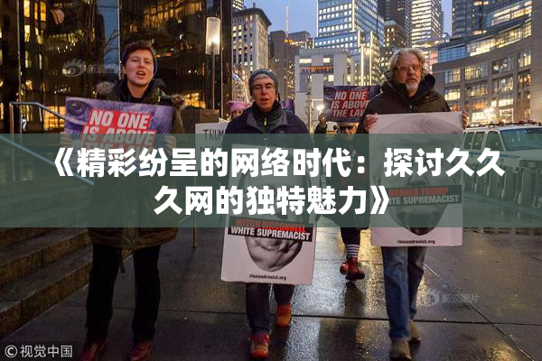 《精彩纷呈的网络时代：探讨久久久网的独特魅力》