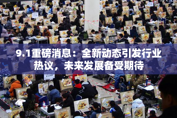 9.1重磅消息：全新动态引发行业热议，未来发展备受期待