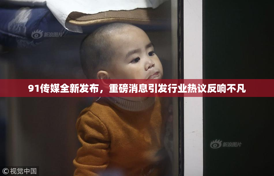 91传媒全新发布，重磅消息引发行业热议反响不凡