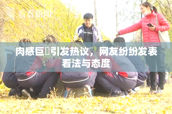肉感巨凥引发热议，网友纷纷发表看法与态度