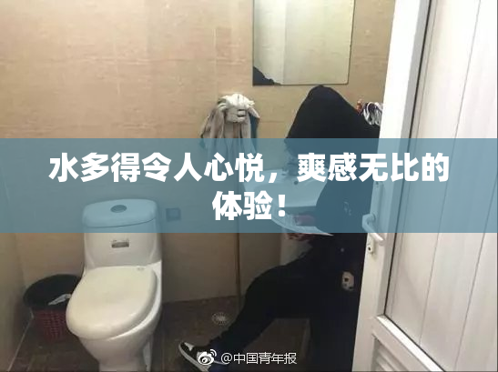 水多得令人心悦，爽感无比的体验！
