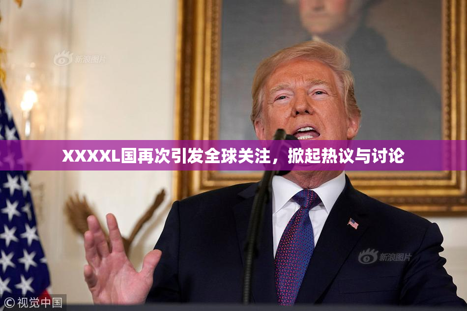 XXXXL国再次引发全球关注，掀起热议与讨论