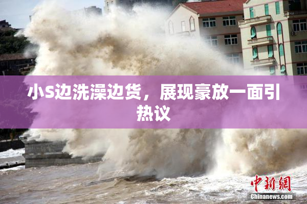小S边洗澡边货，展现豪放一面引热议
