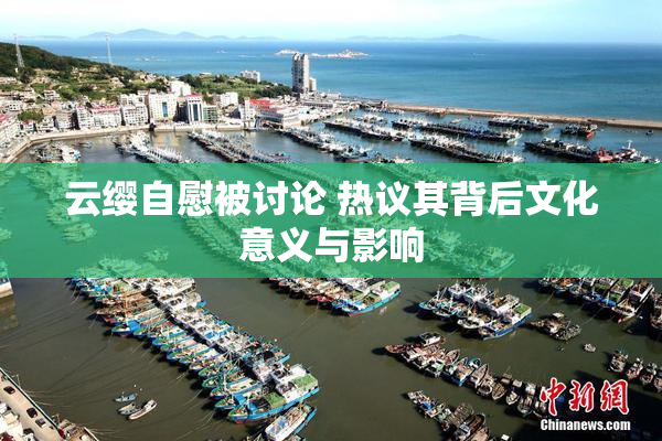 云缨自慰被讨论 热议其背后文化意义与影响