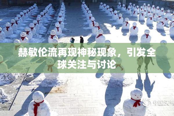 赫敏伦流再现神秘现象，引发全球关注与讨论