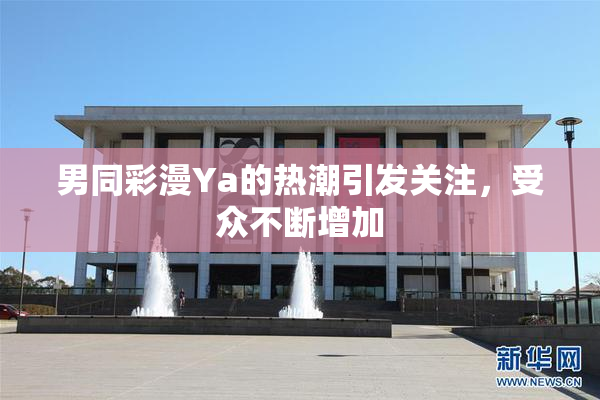 男同彩漫Ya的热潮引发关注，受众不断增加