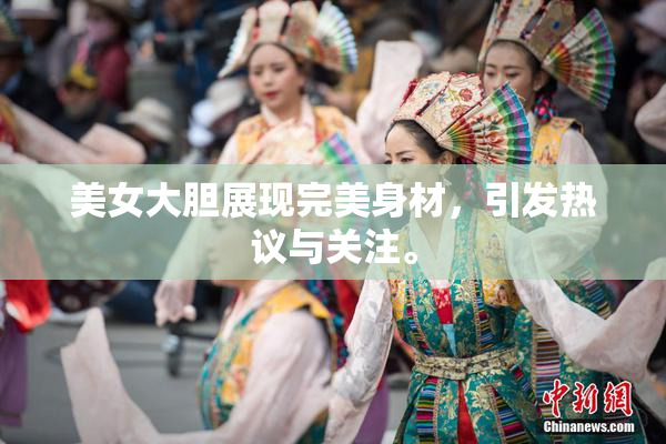 美女大胆展现完美身材，引发热议与关注。