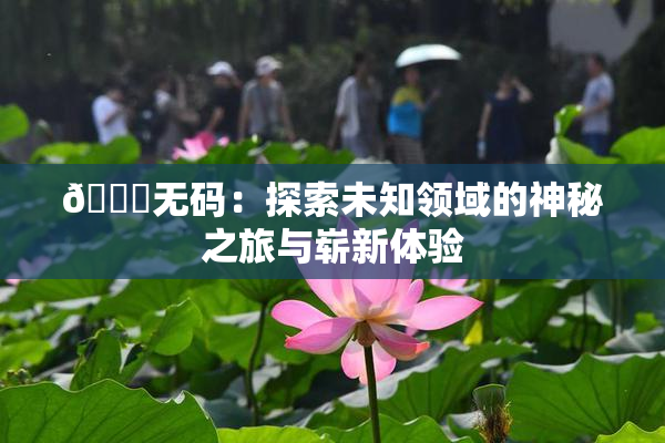 🔞无码：探索未知领域的神秘之旅与崭新体验