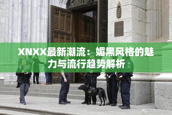XNXX最新潮流：媚黑风格的魅力与流行趋势解析
