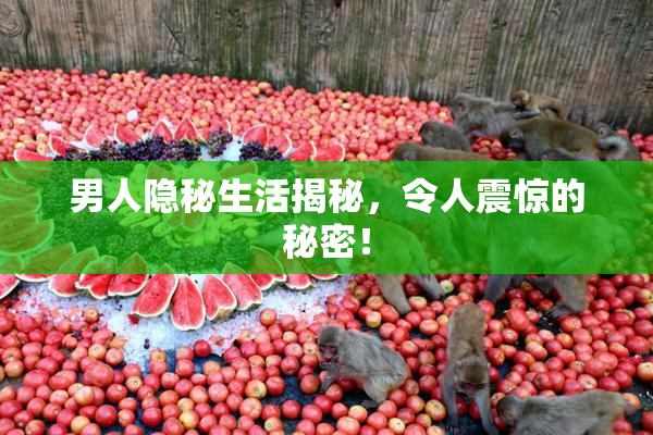 男人隐秘生活揭秘，令人震惊的秘密！