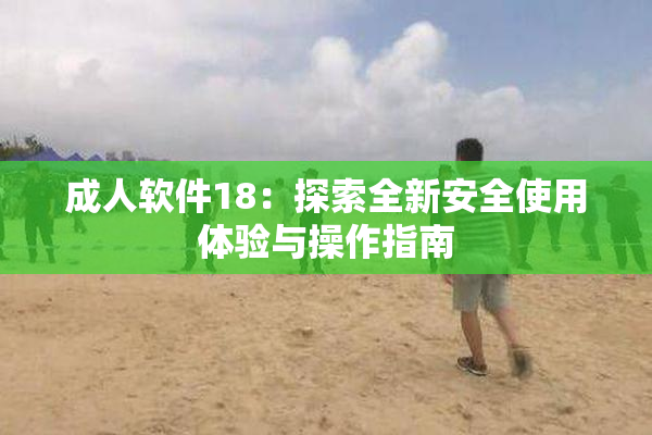 成人软件18：探索全新安全使用体验与操作指南