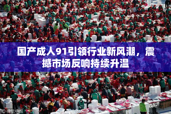 国产成人91引领行业新风潮，震撼市场反响持续升温