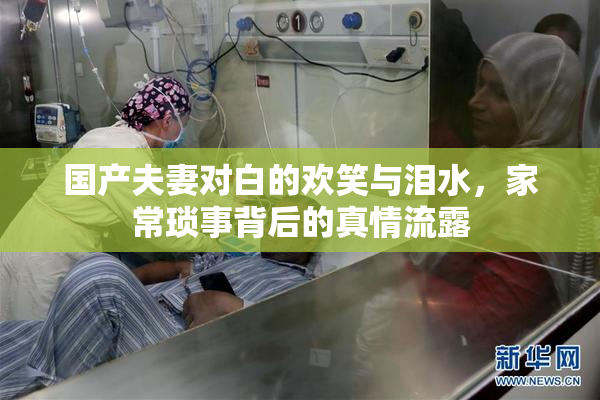 国产夫妻对白的欢笑与泪水，家常琐事背后的真情流露