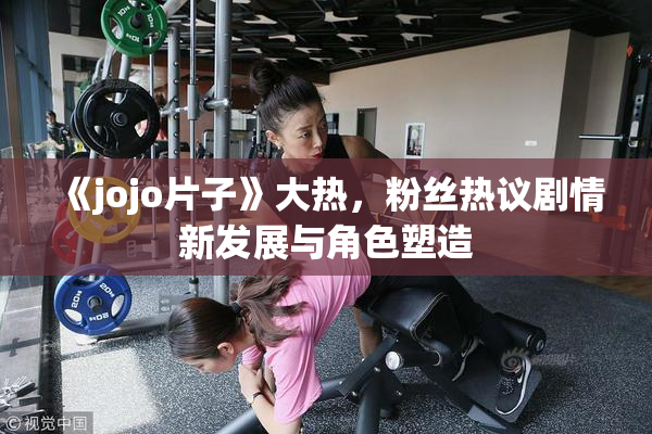 《jojo片子》大热，粉丝热议剧情新发展与角色塑造
