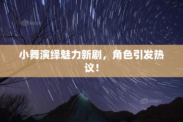 小舞演绎魅力新剧，角色引发热议！