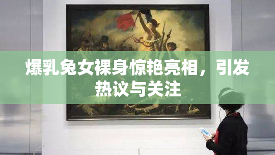 爆乳兔女裸身惊艳亮相，引发热议与关注
