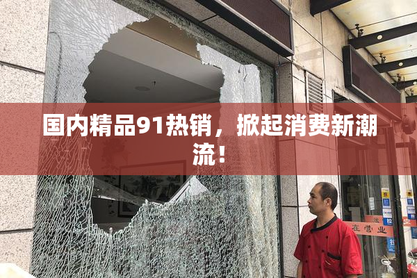 国内精品91热销，掀起消费新潮流！