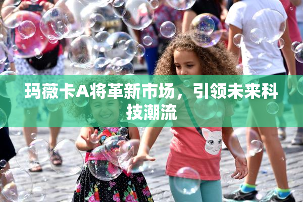 玛薇卡A将革新市场，引领未来科技潮流