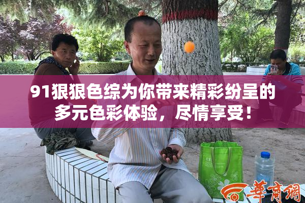 91狠狠色综为你带来精彩纷呈的多元色彩体验，尽情享受！