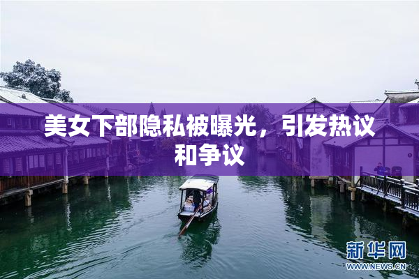 美女下部隐私被曝光，引发热议和争议