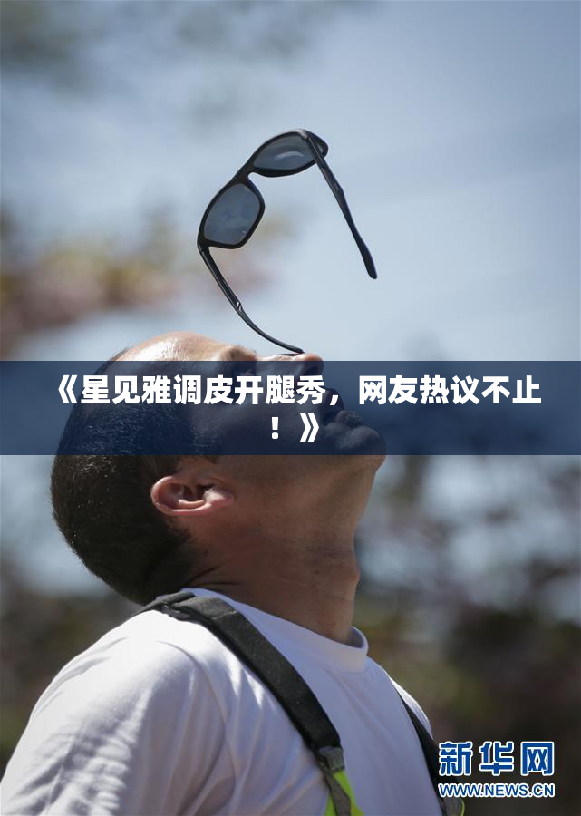 《星见雅调皮开腿秀，网友热议不止！》