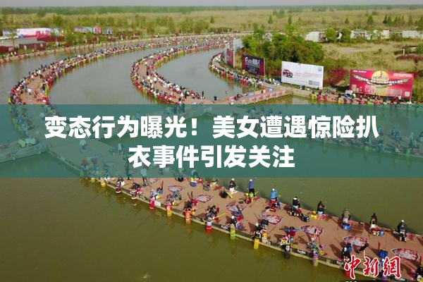 变态行为曝光！美女遭遇惊险扒衣事件引发关注
