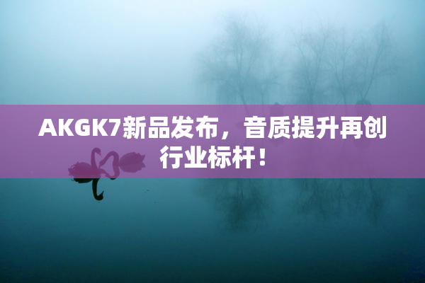 AKGK7新品发布，音质提升再创行业标杆！