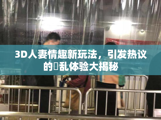 3D人妻情趣新玩法，引发热议的婬乱体验大揭秘