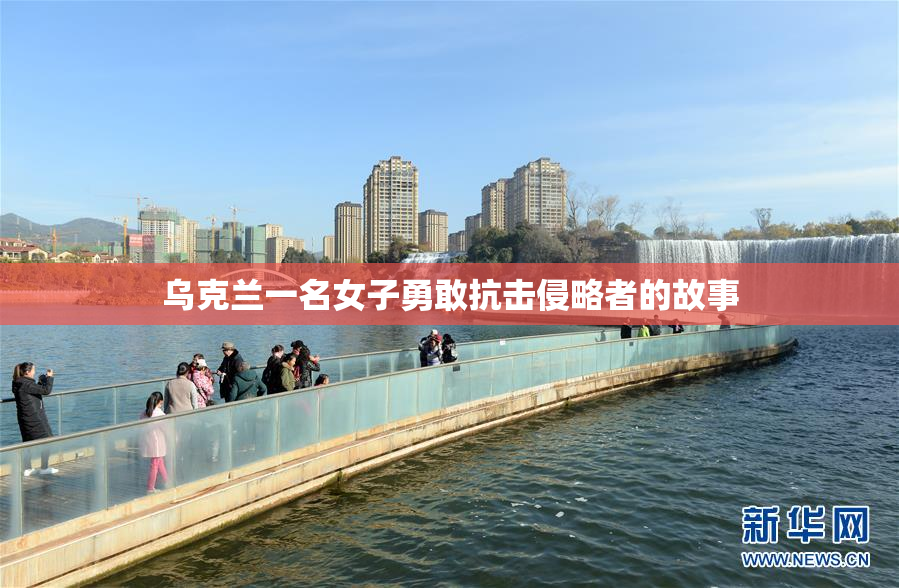 乌克兰一名女子勇敢抗击侵略者的故事