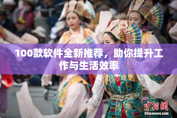 100款软件全新推荐，助你提升工作与生活效率