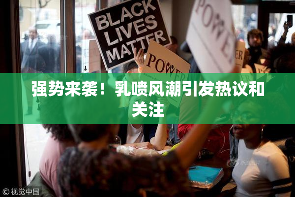 强势来袭！乳喷风潮引发热议和关注