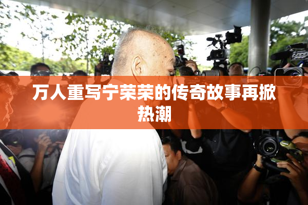 万人重写宁荣荣的传奇故事再掀热潮