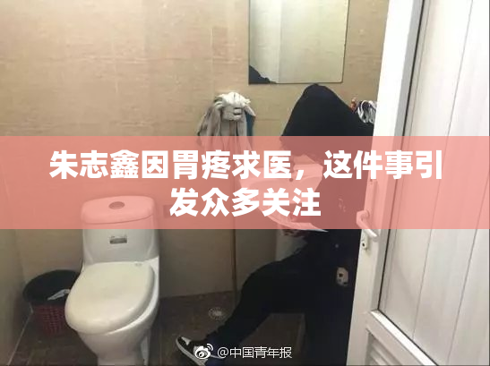 朱志鑫因胃疼求医，这件事引发众多关注