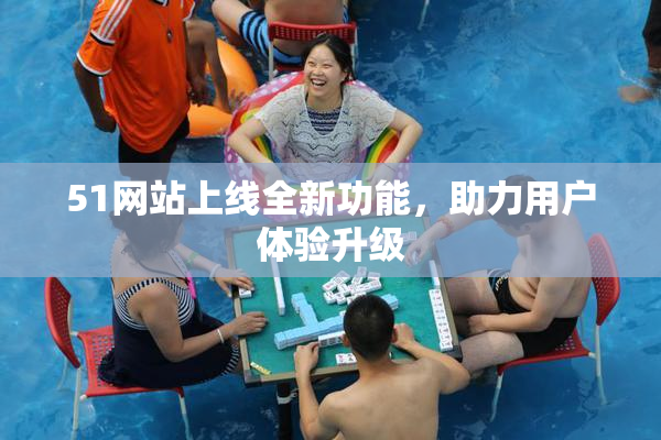 51网站上线全新功能，助力用户体验升级