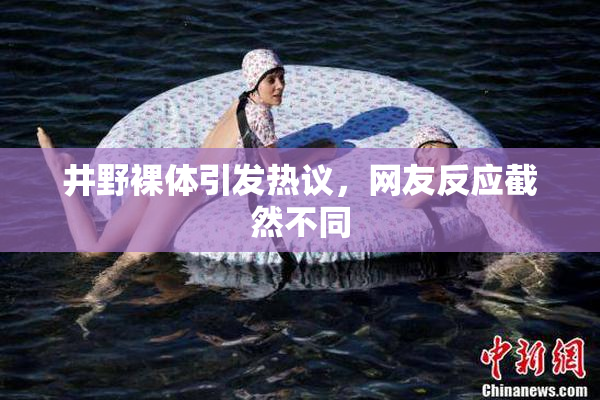 井野裸体引发热议，网友反应截然不同