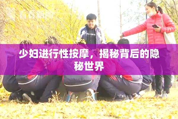 少妇进行性按摩，揭秘背后的隐秘世界
