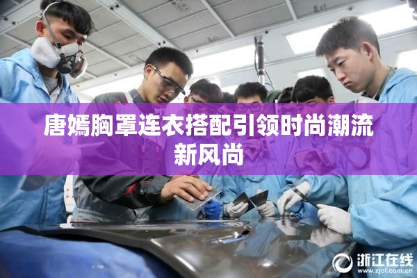 唐嫣胸罩连衣搭配引领时尚潮流新风尚