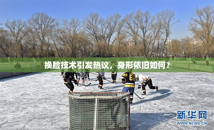 换脸技术引发热议，身形依旧如何？