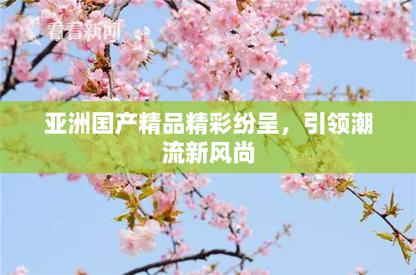 亚洲国产精品精彩纷呈，引领潮流新风尚