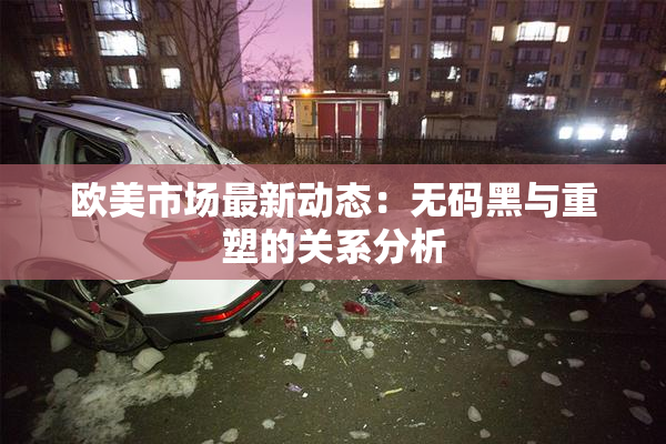 欧美市场最新动态：无码黑与重塑的关系分析