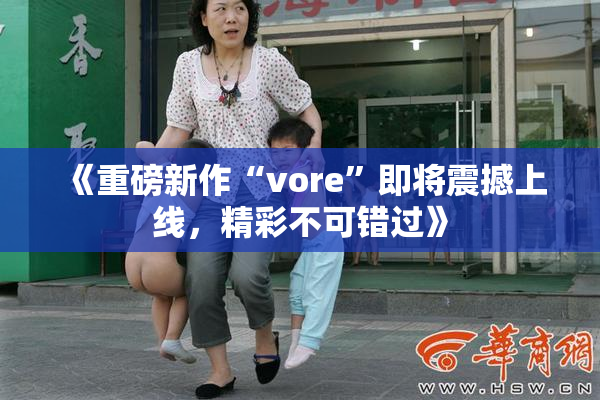 《重磅新作“vore”即将震撼上线，精彩不可错过》