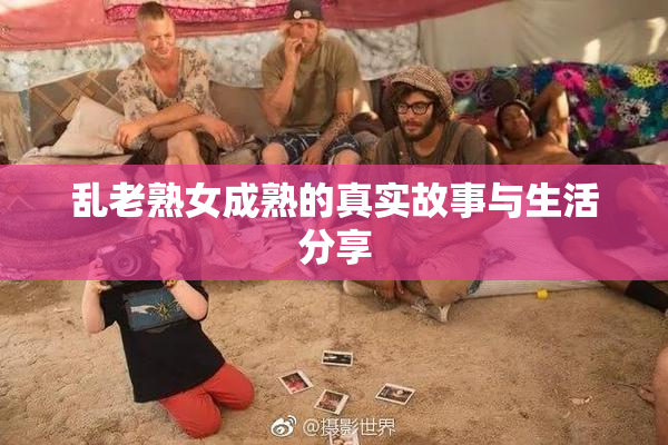 乱老熟女成熟的真实故事与生活分享