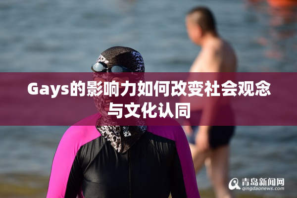 Gays的影响力如何改变社会观念与文化认同