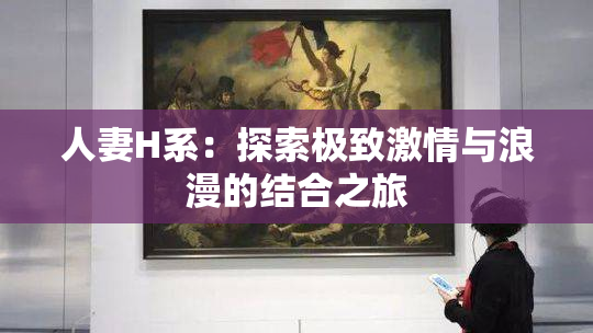 人妻H系：探索极致激情与浪漫的结合之旅