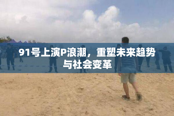 91号上演P浪潮，重塑未来趋势与社会变革