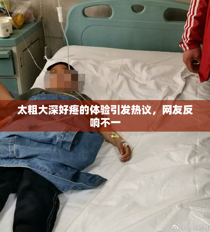 太粗大深好疼的体验引发热议，网友反响不一